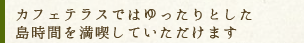 カフェテラスではゆったりとした島時間を満喫していただけます